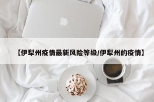【伊犁州疫情最新风险等级/伊犁州的疫情】