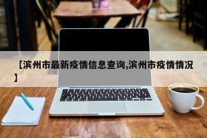 【滨州市最新疫情信息查询,滨州市疫情情况】
