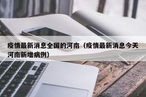 疫情最新消息全国的河南（疫情最新消息今天河南新增病例）