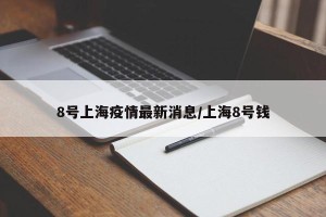 8号上海疫情最新消息/上海8号钱