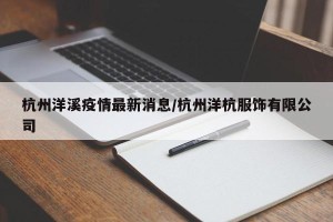 杭州洋溪疫情最新消息/杭州洋杭服饰有限公司