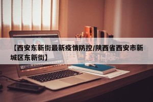 【西安东新街最新疫情防控/陕西省西安市新城区东新街】