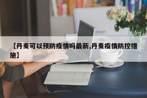 【丹麦可以预防疫情吗最新,丹麦疫情防控措施】