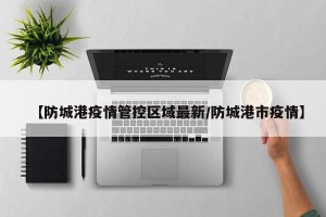 【防城港疫情管控区域最新/防城港市疫情】