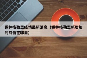 锡林格勒盟疫情最新消息（锡林格勒盟新增加的疫情在哪里）