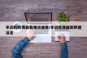 丰润的疫情最新情况通报/丰润疫情最新数据消息