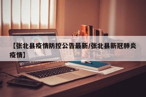 【张北县疫情防控公告最新/张北县新冠肺炎疫情】