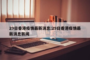 29日香港疫情最新消息:29日香港疫情最新消息新闻