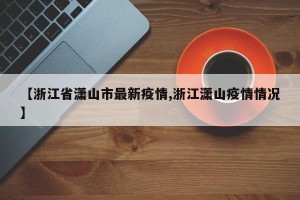 【浙江省潇山市最新疫情,浙江潇山疫情情况】