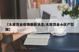 【太原茂业疫情最新消息/太原茂业小区户型图】