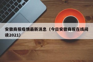 安徽商报疫情最新消息（今日安徽商报在线阅读2021）