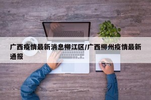 广西疫情最新消息柳江区/广西柳州疫情最新通报