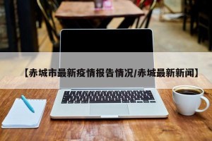 【赤城市最新疫情报告情况/赤城最新新闻】