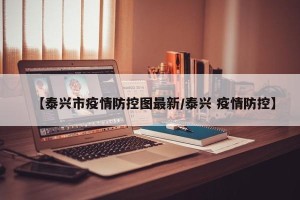 【泰兴市疫情防控图最新/泰兴 疫情防控】