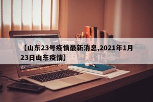 【山东23号疫情最新消息,2021年1月23日山东疫情】