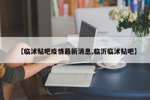 【临沭贴吧疫情最新消息,临沂临沭贴吧】