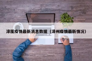 漳厦疫情最新消息数据（漳州疫情最新情况）