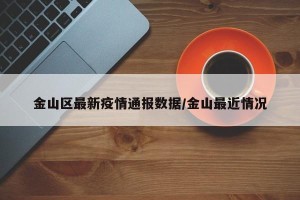 金山区最新疫情通报数据/金山最近情况