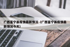 广西富宁县疫情最新情况（广西富宁县疫情最新情况今天）