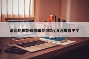 清远明霞路疫情最新情况/清远明霞中学