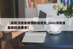 【最新河南省疫情防疫规定,2021河南省最新防疫要求】