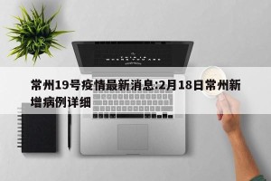 常州19号疫情最新消息:2月18日常州新增病例详细