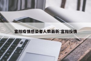 富阳疫情感染者人数最新:富阳役情