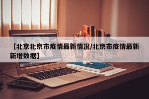 【北京北京市疫情最新情况/北京市疫情最新新增数据】
