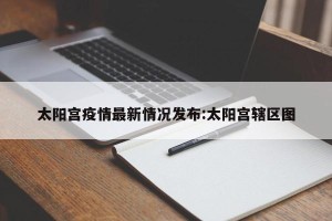 太阳宫疫情最新情况发布:太阳宫辖区图