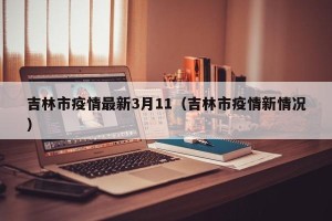 吉林市疫情最新3月11（吉林市疫情新情况）