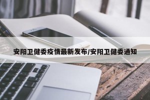 安阳卫健委疫情最新发布/安阳卫健委通知