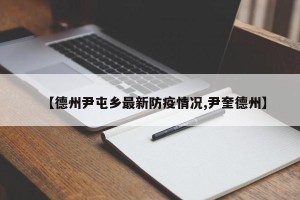 【德州尹屯乡最新防疫情况,尹奎德州】