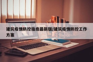 建筑疫情防控指南最新版/建筑疫情防控工作方案