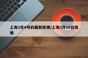 上海3月4号的最新疫情/上海3月10日疫情