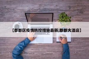 【郡都区疫情防控措施最新,郡都大酒店】