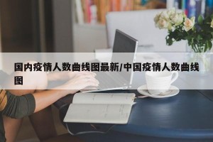 国内疫情人数曲线图最新/中国疫情人数曲线图