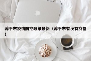 漳平市疫情防控政策最新（漳平市有没有疫情）