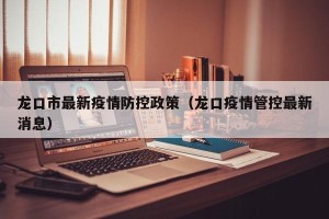 龙口市最新疫情防控政策（龙口疫情管控最新消息）