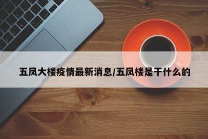 五凤大楼疫情最新消息/五凤楼是干什么的