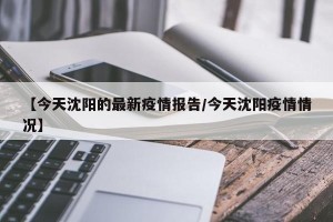 【今天沈阳的最新疫情报告/今天沈阳疫情情况】