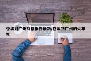 苍溪到广州疫情报告最新/苍溪到广州的火车票