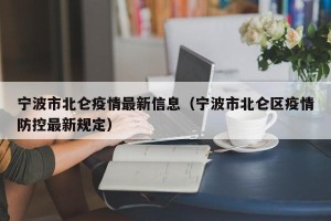宁波市北仑疫情最新信息（宁波市北仑区疫情防控最新规定）