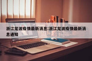 浙江龙波疫情最新消息:浙江龙波疫情最新消息通知
