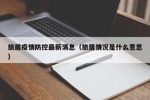 旅居疫情防控最新消息（旅居情况是什么意思）