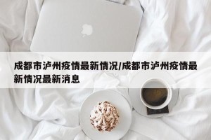 成都市泸州疫情最新情况/成都市泸州疫情最新情况最新消息