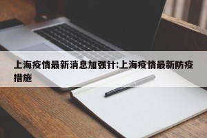 上海疫情最新消息加强针:上海疫情最新防疫措施