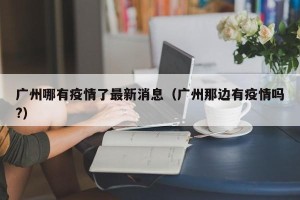 广州哪有疫情了最新消息（广州那边有疫情吗?）