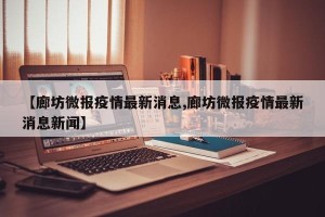 【廊坊微报疫情最新消息,廊坊微报疫情最新消息新闻】