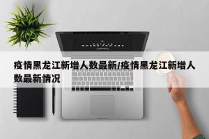 疫情黑龙江新增人数最新/疫情黑龙江新增人数最新情况