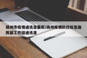扬州市疫情通讯录最新/扬州疫情防控应急指挥部工作组通讯录